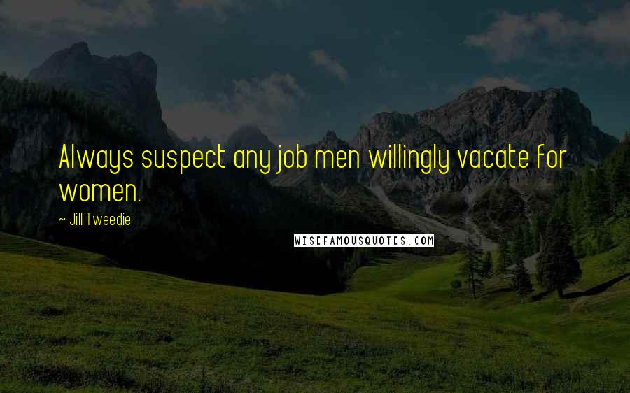 Jill Tweedie Quotes: Always suspect any job men willingly vacate for women.