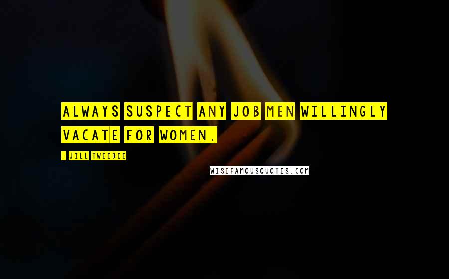 Jill Tweedie Quotes: Always suspect any job men willingly vacate for women.