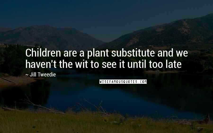 Jill Tweedie Quotes: Children are a plant substitute and we haven't the wit to see it until too late