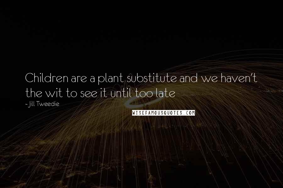 Jill Tweedie Quotes: Children are a plant substitute and we haven't the wit to see it until too late