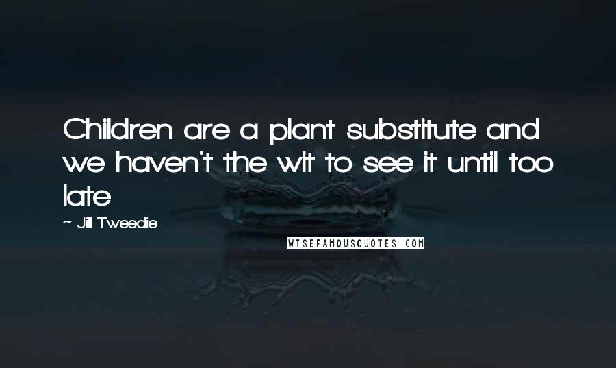 Jill Tweedie Quotes: Children are a plant substitute and we haven't the wit to see it until too late