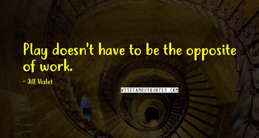 Jill Vialet Quotes: Play doesn't have to be the opposite of work.