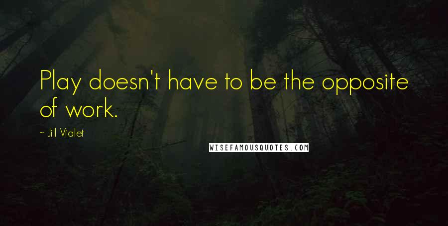 Jill Vialet Quotes: Play doesn't have to be the opposite of work.