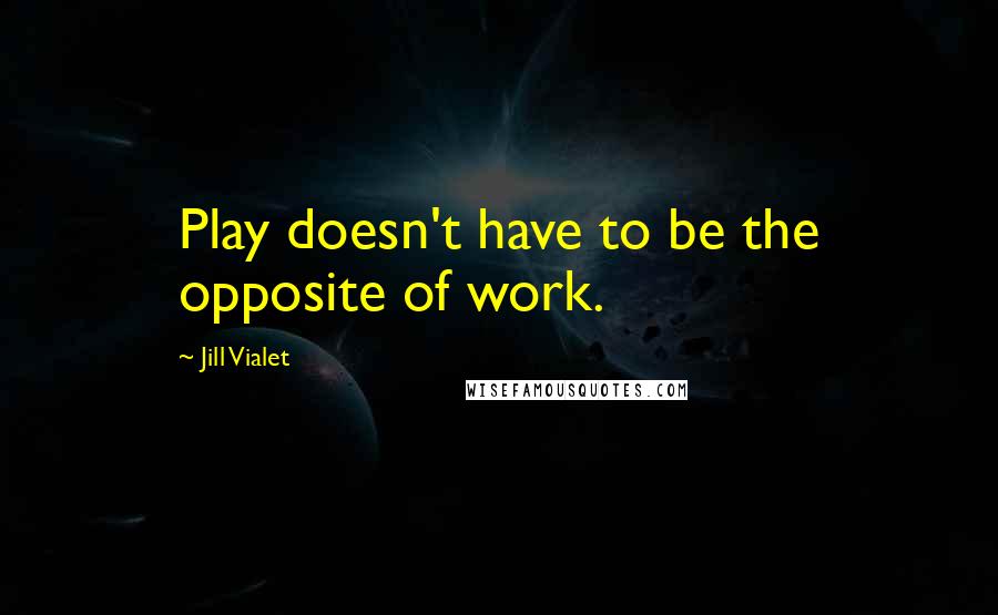 Jill Vialet Quotes: Play doesn't have to be the opposite of work.