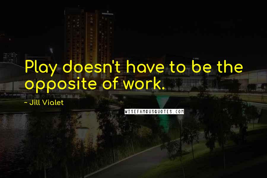 Jill Vialet Quotes: Play doesn't have to be the opposite of work.