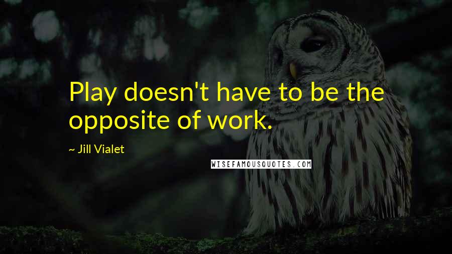 Jill Vialet Quotes: Play doesn't have to be the opposite of work.