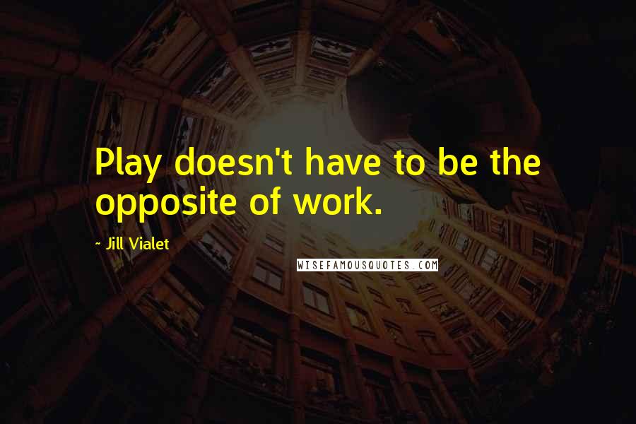 Jill Vialet Quotes: Play doesn't have to be the opposite of work.