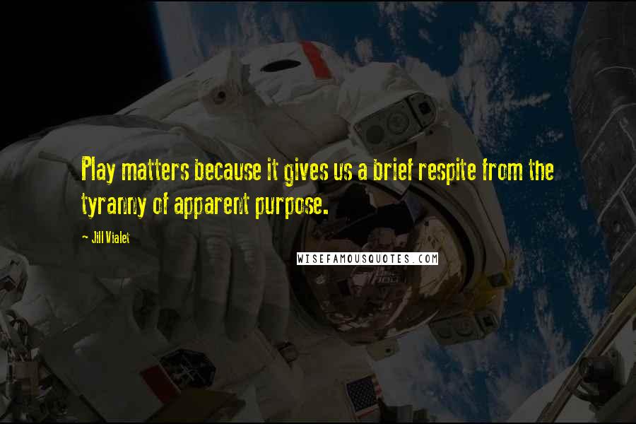 Jill Vialet Quotes: Play matters because it gives us a brief respite from the tyranny of apparent purpose.