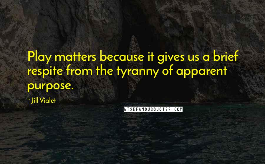 Jill Vialet Quotes: Play matters because it gives us a brief respite from the tyranny of apparent purpose.