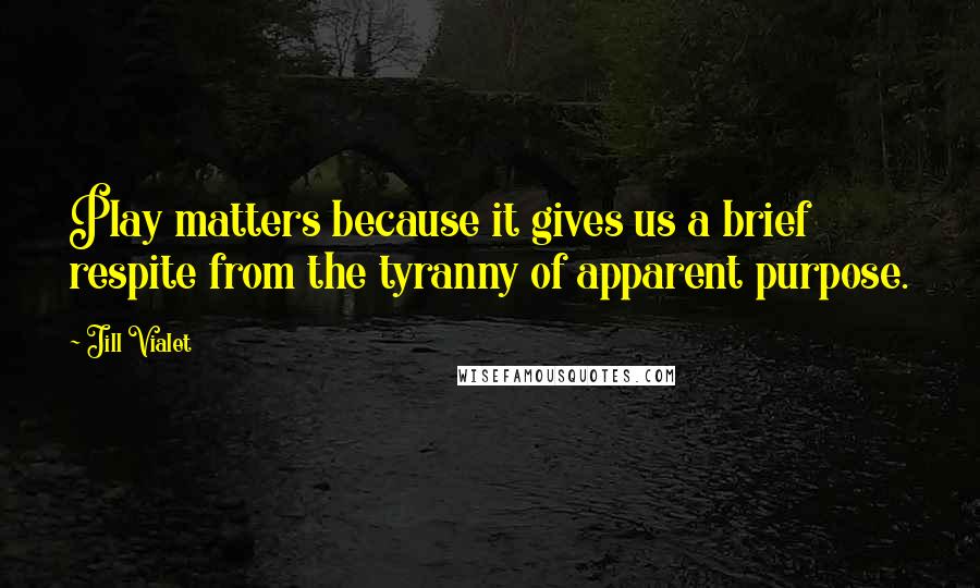 Jill Vialet Quotes: Play matters because it gives us a brief respite from the tyranny of apparent purpose.