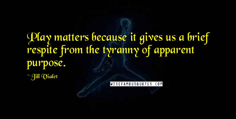 Jill Vialet Quotes: Play matters because it gives us a brief respite from the tyranny of apparent purpose.