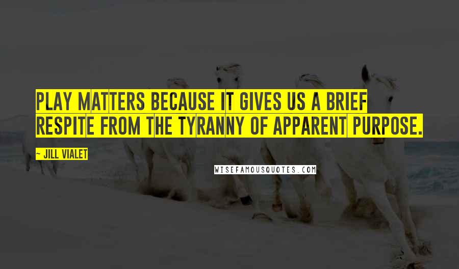 Jill Vialet Quotes: Play matters because it gives us a brief respite from the tyranny of apparent purpose.
