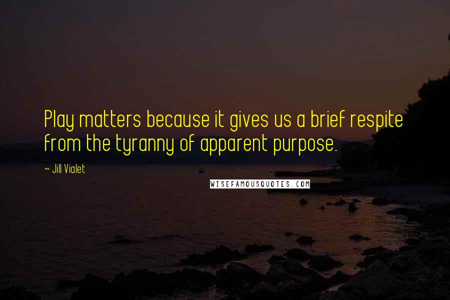 Jill Vialet Quotes: Play matters because it gives us a brief respite from the tyranny of apparent purpose.