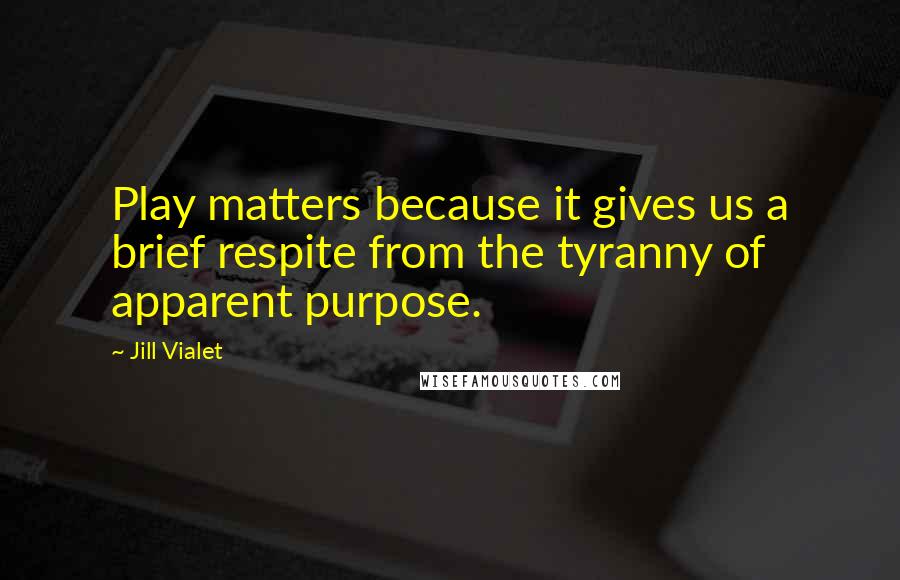 Jill Vialet Quotes: Play matters because it gives us a brief respite from the tyranny of apparent purpose.