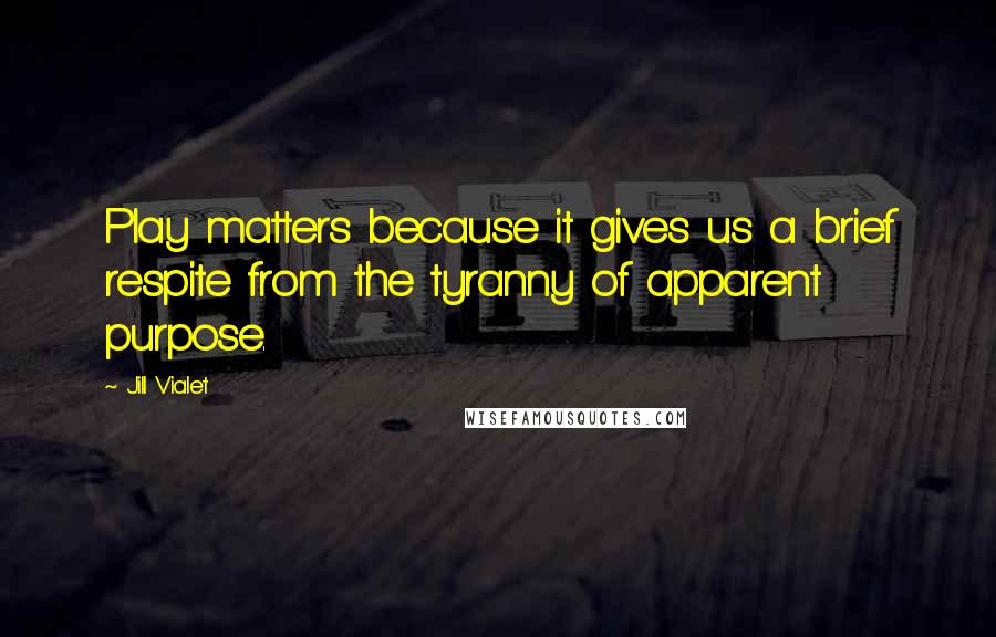 Jill Vialet Quotes: Play matters because it gives us a brief respite from the tyranny of apparent purpose.