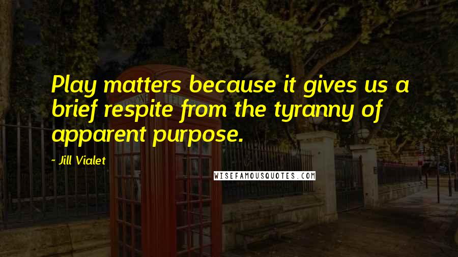 Jill Vialet Quotes: Play matters because it gives us a brief respite from the tyranny of apparent purpose.