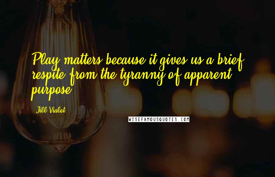Jill Vialet Quotes: Play matters because it gives us a brief respite from the tyranny of apparent purpose.