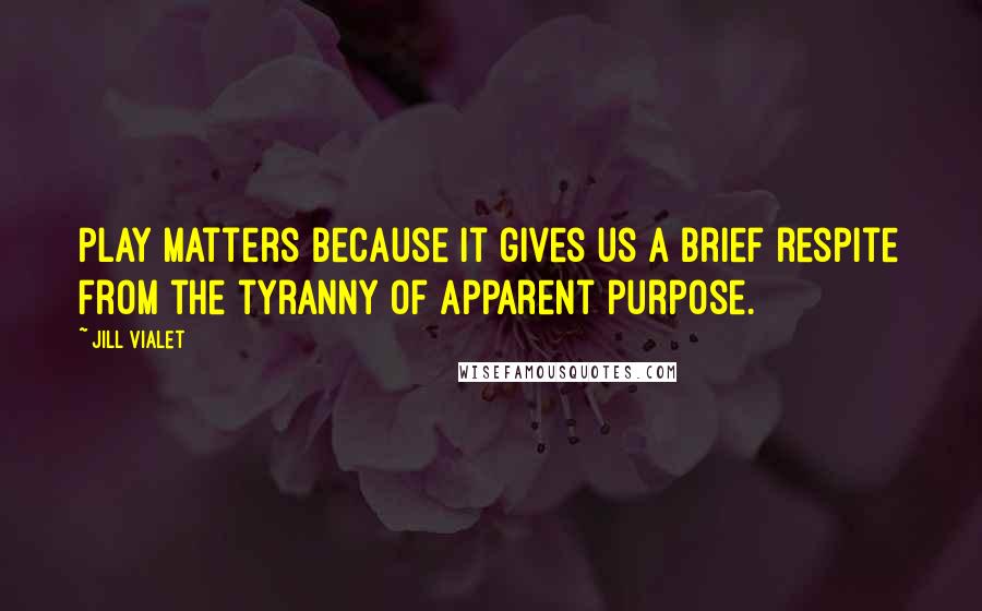 Jill Vialet Quotes: Play matters because it gives us a brief respite from the tyranny of apparent purpose.