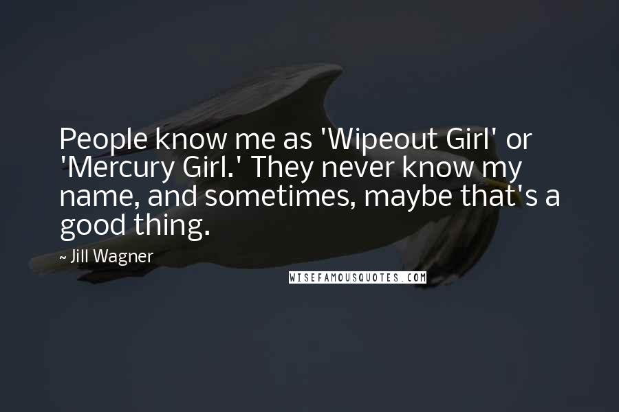 Jill Wagner Quotes: People know me as 'Wipeout Girl' or 'Mercury Girl.' They never know my name, and sometimes, maybe that's a good thing.