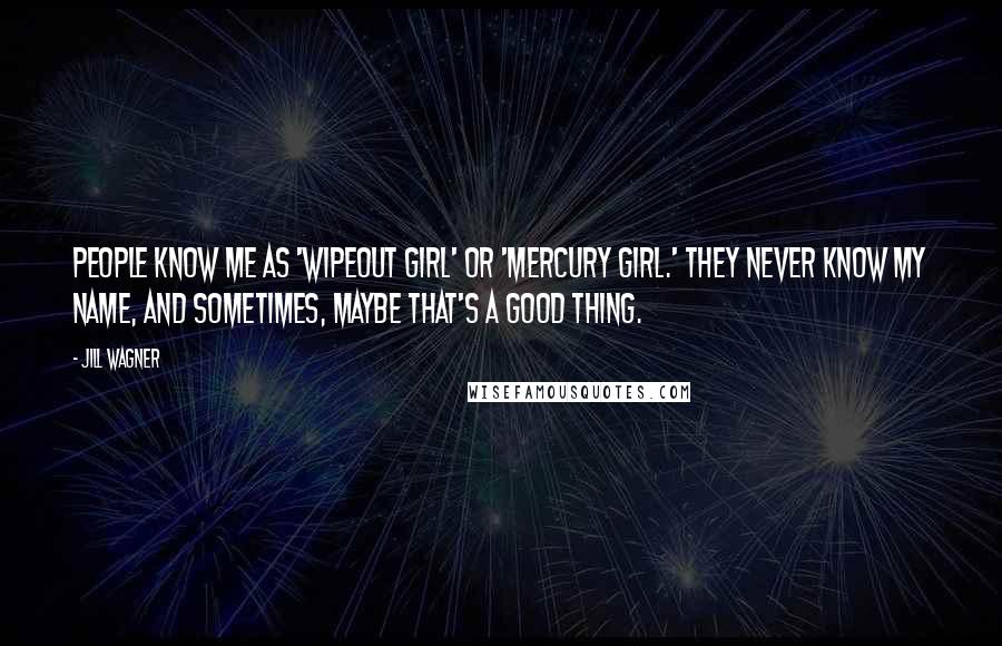 Jill Wagner Quotes: People know me as 'Wipeout Girl' or 'Mercury Girl.' They never know my name, and sometimes, maybe that's a good thing.