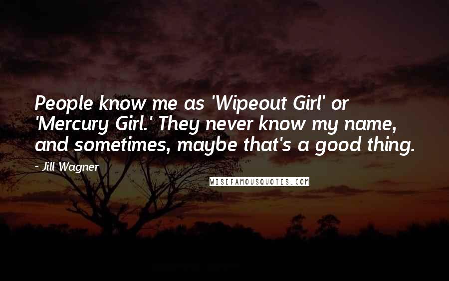 Jill Wagner Quotes: People know me as 'Wipeout Girl' or 'Mercury Girl.' They never know my name, and sometimes, maybe that's a good thing.