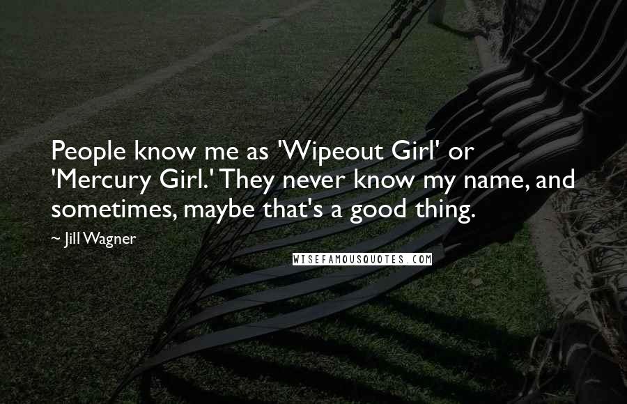 Jill Wagner Quotes: People know me as 'Wipeout Girl' or 'Mercury Girl.' They never know my name, and sometimes, maybe that's a good thing.