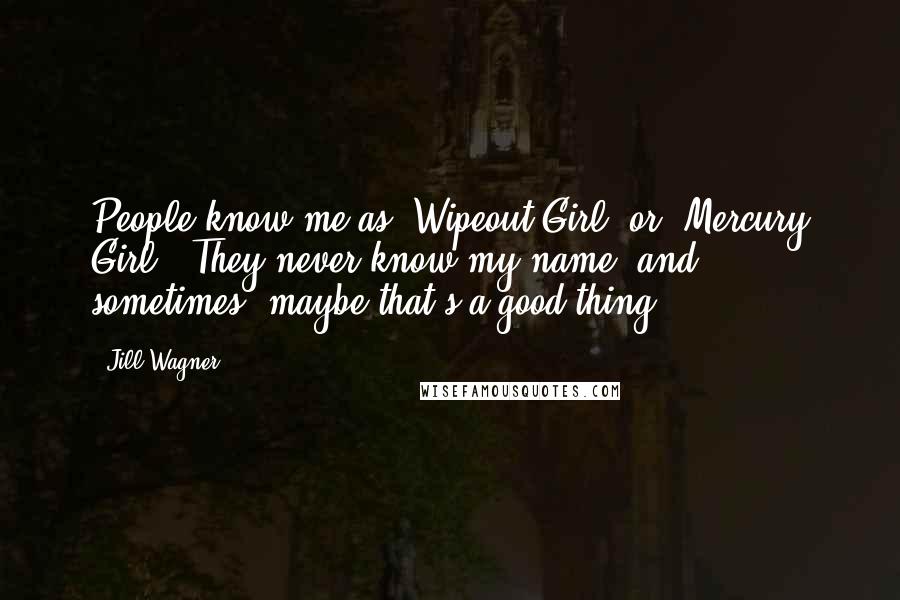 Jill Wagner Quotes: People know me as 'Wipeout Girl' or 'Mercury Girl.' They never know my name, and sometimes, maybe that's a good thing.