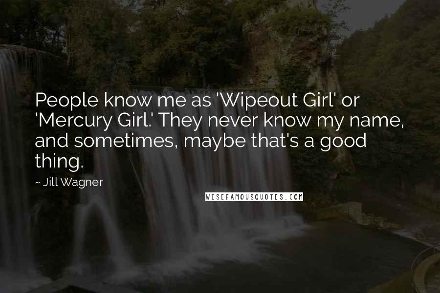 Jill Wagner Quotes: People know me as 'Wipeout Girl' or 'Mercury Girl.' They never know my name, and sometimes, maybe that's a good thing.