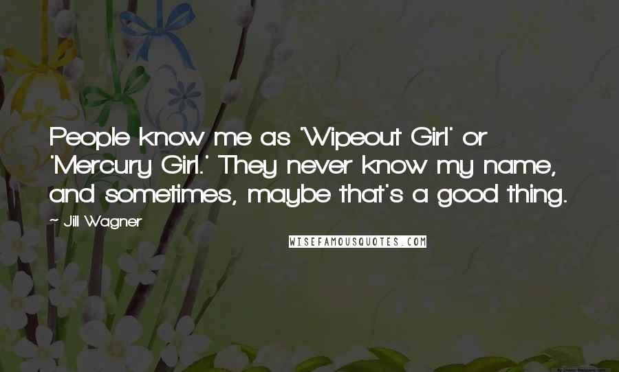 Jill Wagner Quotes: People know me as 'Wipeout Girl' or 'Mercury Girl.' They never know my name, and sometimes, maybe that's a good thing.