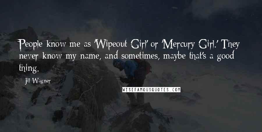 Jill Wagner Quotes: People know me as 'Wipeout Girl' or 'Mercury Girl.' They never know my name, and sometimes, maybe that's a good thing.
