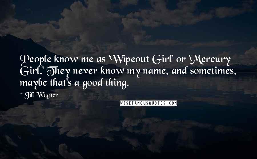 Jill Wagner Quotes: People know me as 'Wipeout Girl' or 'Mercury Girl.' They never know my name, and sometimes, maybe that's a good thing.