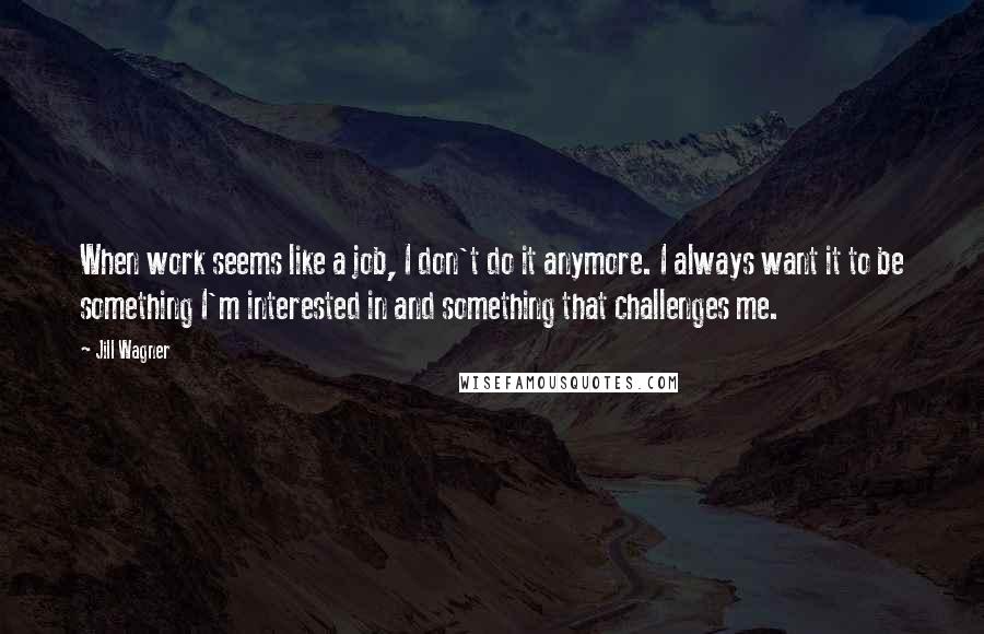 Jill Wagner Quotes: When work seems like a job, I don't do it anymore. I always want it to be something I'm interested in and something that challenges me.