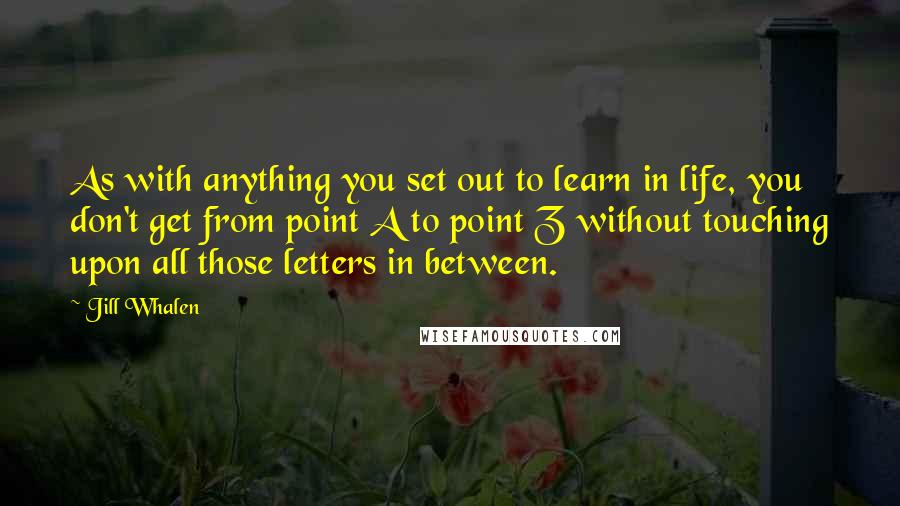 Jill Whalen Quotes: As with anything you set out to learn in life, you don't get from point A to point Z without touching upon all those letters in between.