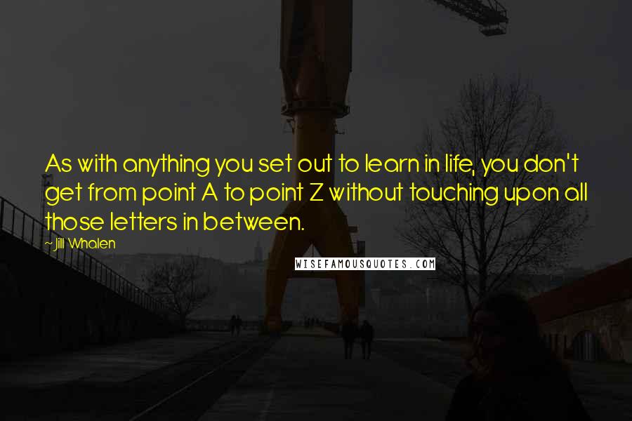 Jill Whalen Quotes: As with anything you set out to learn in life, you don't get from point A to point Z without touching upon all those letters in between.