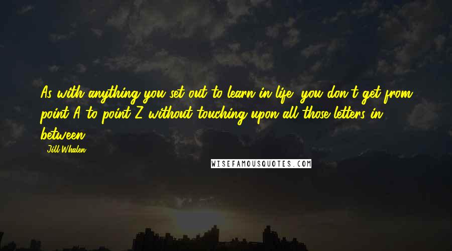 Jill Whalen Quotes: As with anything you set out to learn in life, you don't get from point A to point Z without touching upon all those letters in between.