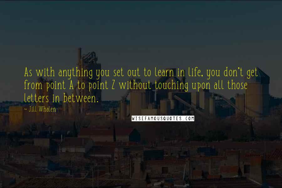 Jill Whalen Quotes: As with anything you set out to learn in life, you don't get from point A to point Z without touching upon all those letters in between.