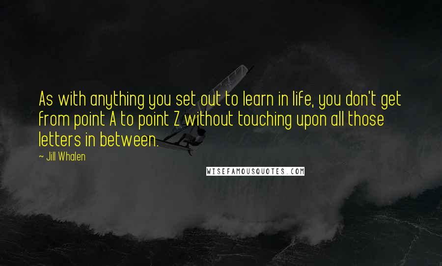 Jill Whalen Quotes: As with anything you set out to learn in life, you don't get from point A to point Z without touching upon all those letters in between.