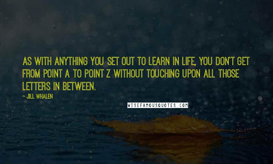 Jill Whalen Quotes: As with anything you set out to learn in life, you don't get from point A to point Z without touching upon all those letters in between.