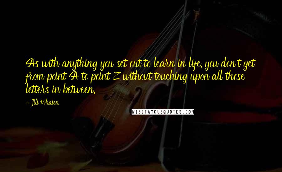 Jill Whalen Quotes: As with anything you set out to learn in life, you don't get from point A to point Z without touching upon all those letters in between.