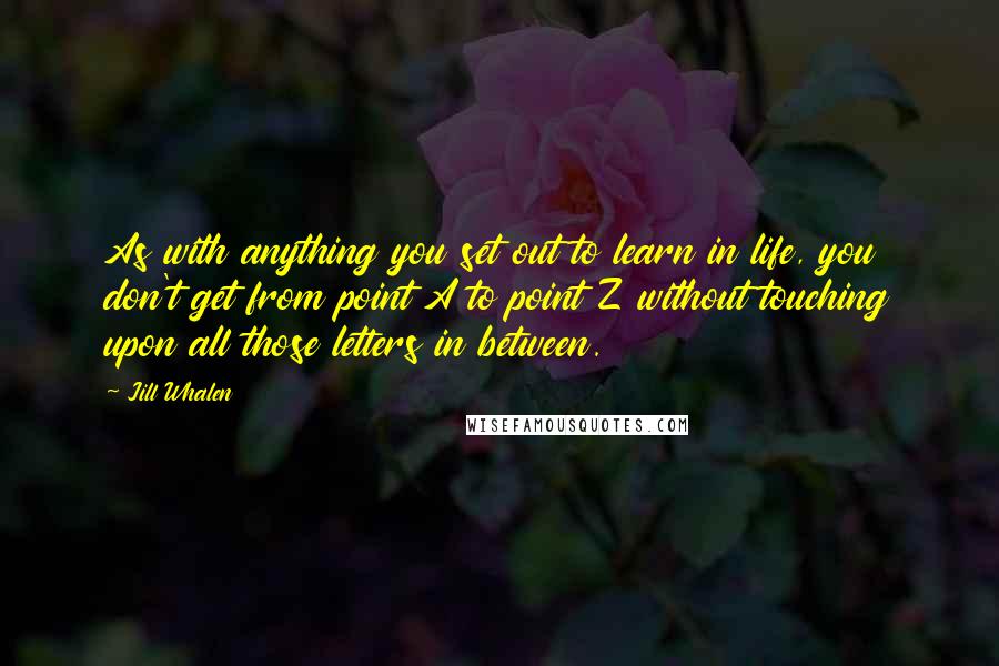 Jill Whalen Quotes: As with anything you set out to learn in life, you don't get from point A to point Z without touching upon all those letters in between.