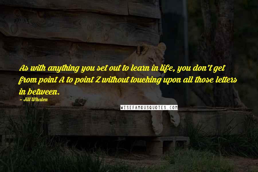 Jill Whalen Quotes: As with anything you set out to learn in life, you don't get from point A to point Z without touching upon all those letters in between.