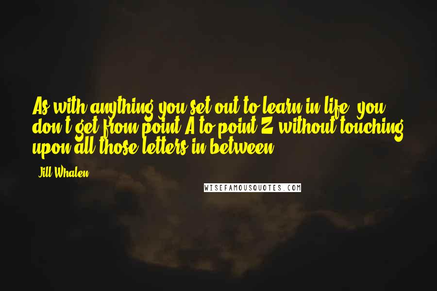 Jill Whalen Quotes: As with anything you set out to learn in life, you don't get from point A to point Z without touching upon all those letters in between.