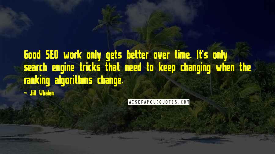 Jill Whalen Quotes: Good SEO work only gets better over time. It's only search engine tricks that need to keep changing when the ranking algorithms change.