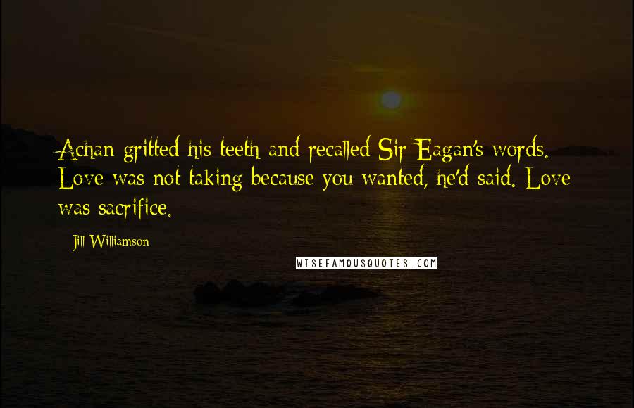 Jill Williamson Quotes: Achan gritted his teeth and recalled Sir Eagan's words. Love was not taking because you wanted, he'd said. Love was sacrifice.