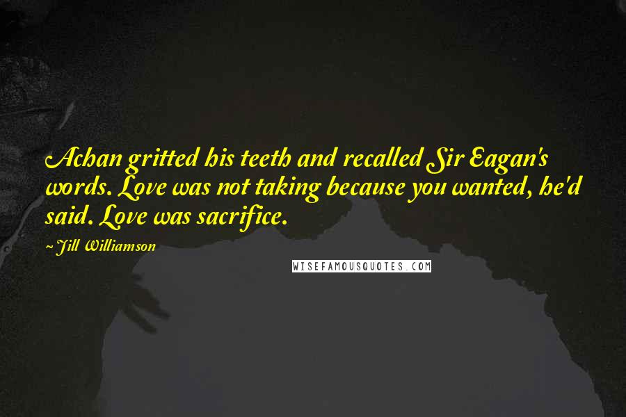 Jill Williamson Quotes: Achan gritted his teeth and recalled Sir Eagan's words. Love was not taking because you wanted, he'd said. Love was sacrifice.