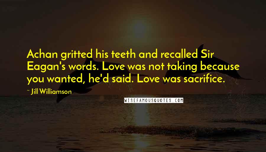 Jill Williamson Quotes: Achan gritted his teeth and recalled Sir Eagan's words. Love was not taking because you wanted, he'd said. Love was sacrifice.