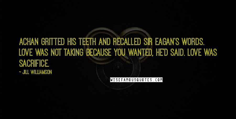 Jill Williamson Quotes: Achan gritted his teeth and recalled Sir Eagan's words. Love was not taking because you wanted, he'd said. Love was sacrifice.