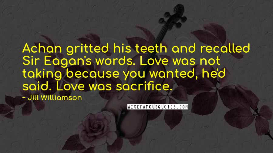 Jill Williamson Quotes: Achan gritted his teeth and recalled Sir Eagan's words. Love was not taking because you wanted, he'd said. Love was sacrifice.