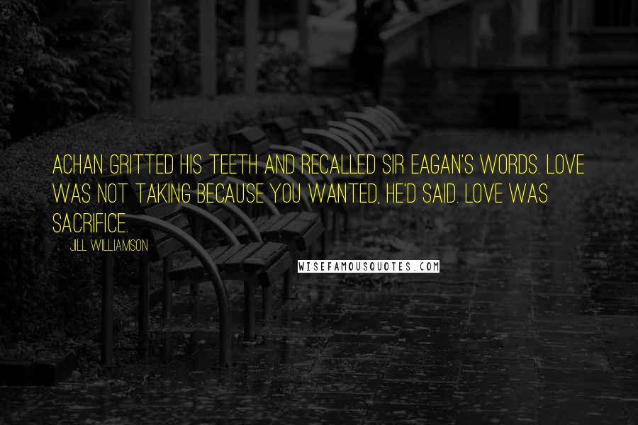 Jill Williamson Quotes: Achan gritted his teeth and recalled Sir Eagan's words. Love was not taking because you wanted, he'd said. Love was sacrifice.