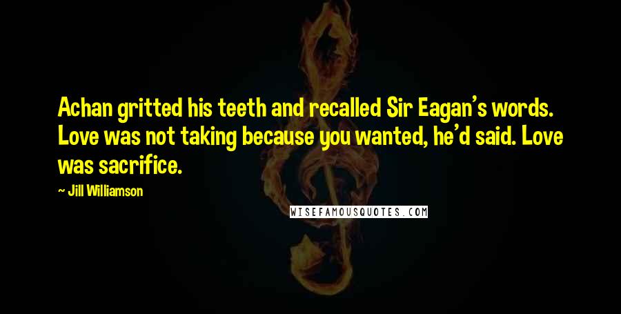 Jill Williamson Quotes: Achan gritted his teeth and recalled Sir Eagan's words. Love was not taking because you wanted, he'd said. Love was sacrifice.